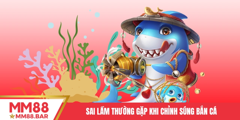 Sai lầm thường gặp khi bạn sử dụng mẹo chỉnh súng bắn cá